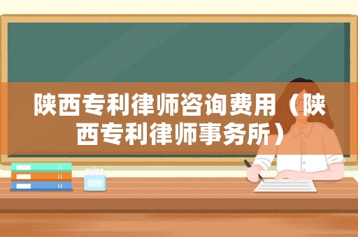 陜西專利律師咨詢費用（陜西專利律師事務所）