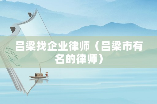 呂梁找企業律師（呂梁市有名的律師）