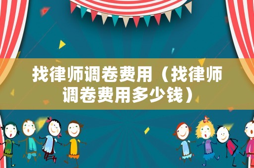 找律師調(diào)卷費(fèi)用（找律師調(diào)卷費(fèi)用多少錢）