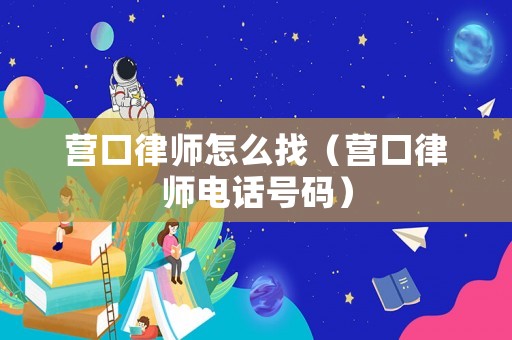 營口律師怎么找（營口律師電話號碼）