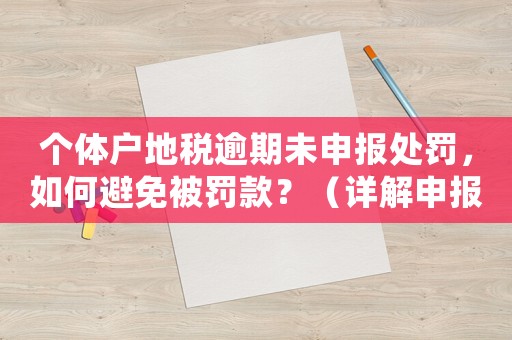 個體戶地稅逾期未申報處罰，如何避免被罰款？（詳解申報流程和注意事項）