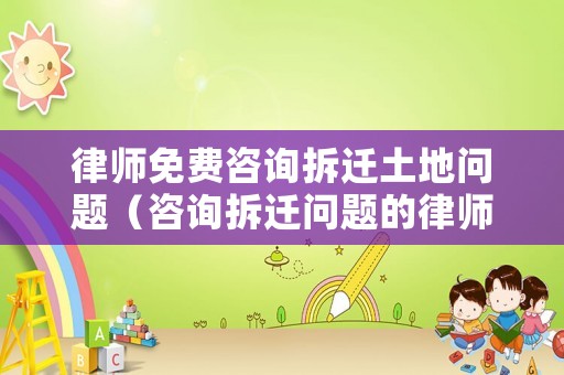 律師免費咨詢拆遷土地問題（咨詢拆遷問題的律師）