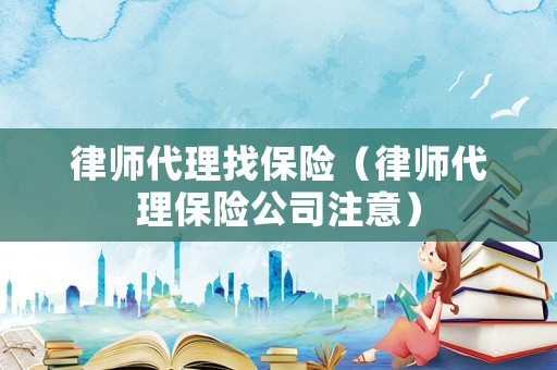 律師代理找保險（律師代理保險公司注意）