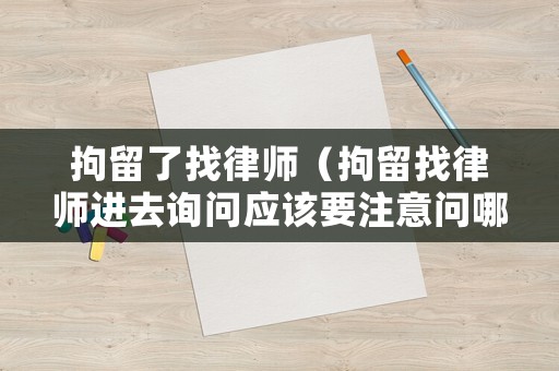 拘留了找律師（拘留找律師進去詢問應該要注意問哪些問題）