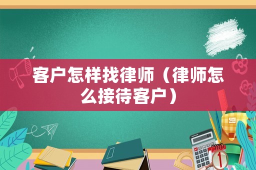 客戶怎樣找律師（律師怎么接待客戶）
