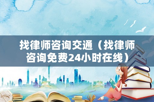 找律師咨詢交通（找律師咨詢免費24小時在線）