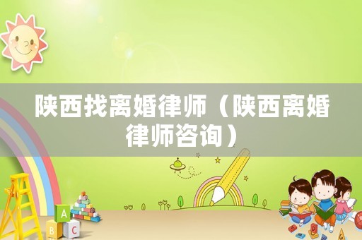 陜西找離婚律師（陜西離婚律師咨詢）