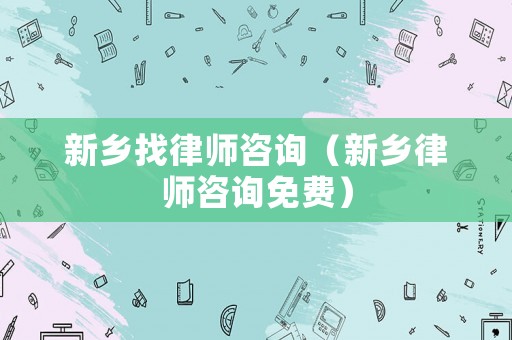 新鄉找律師咨詢（新鄉律師咨詢免費）
