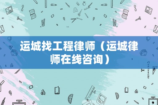 運城找工程律師（運城律師在線咨詢）