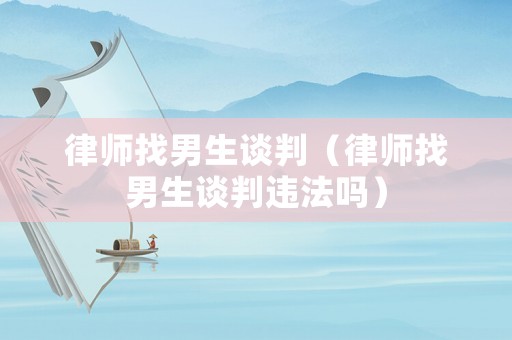 律師找男生談判（律師找男生談判違法嗎）
