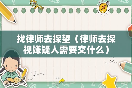 找律師去探望（律師去探視嫌疑人需要交什么）