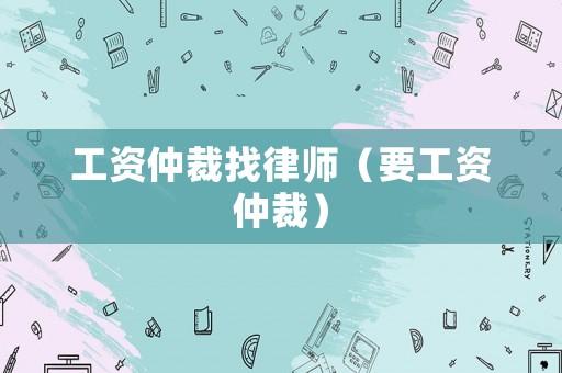 工資仲裁找律師（要工資仲裁）