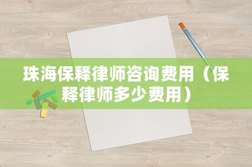 珠海保釋律師咨詢費用（保釋律師多少費用）