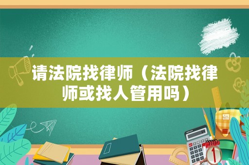 請法院找律師（法院找律師或找人管用嗎）