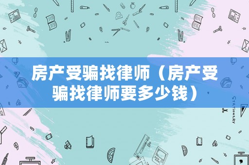 房產受騙找律師（房產受騙找律師要多少錢）