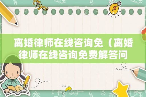 離婚律師在線咨詢免（離婚律師在線咨詢免費解答問題）