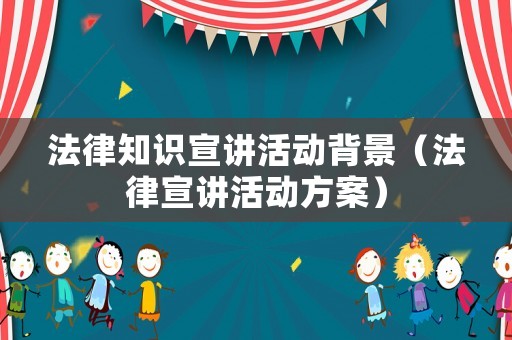 法律知識宣講活動背景（法律宣講活動方案）