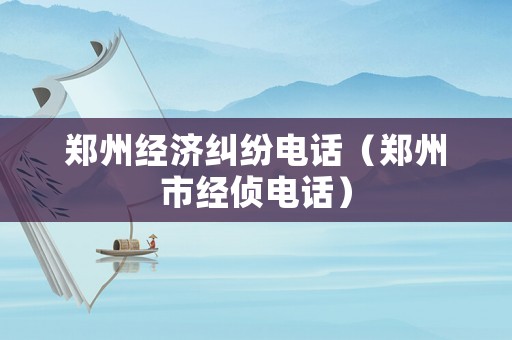 鄭州經濟糾紛電話（鄭州市經偵電話）