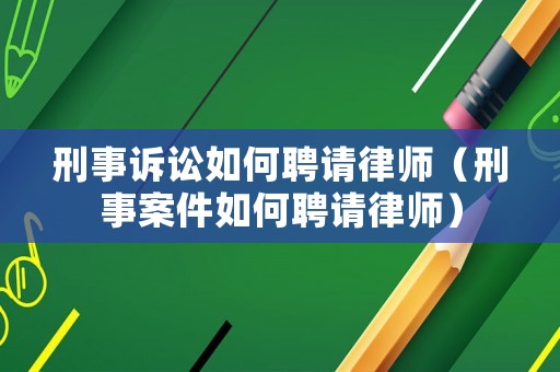 刑事訴訟如何聘請律師（刑事案件如何聘請律師）