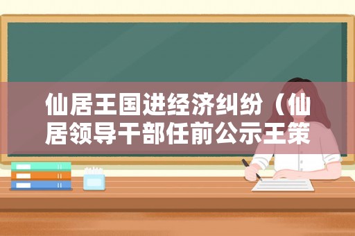 仙居王國進經濟糾紛（仙居領導干部任前公示王策）