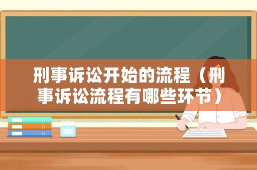 刑事訴訟開始的流程（刑事訴訟流程有哪些環節）
