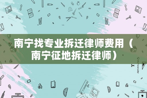 南寧找專業拆遷律師費用（南寧征地拆遷律師）