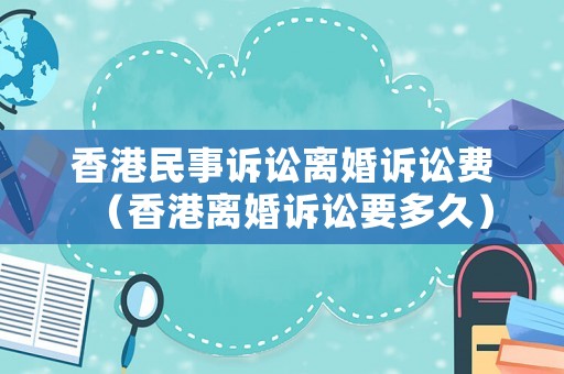 香港民事訴訟離婚訴訟費(fèi)（香港離婚訴訟要多久）