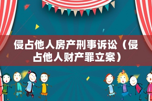 侵占他人房產(chǎn)刑事訴訟（侵占他人財產(chǎn)罪立案）