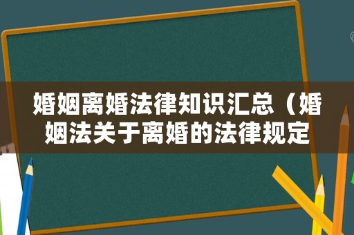 婚姻離婚法律知識匯總（婚姻法關于離婚的法律規定）
