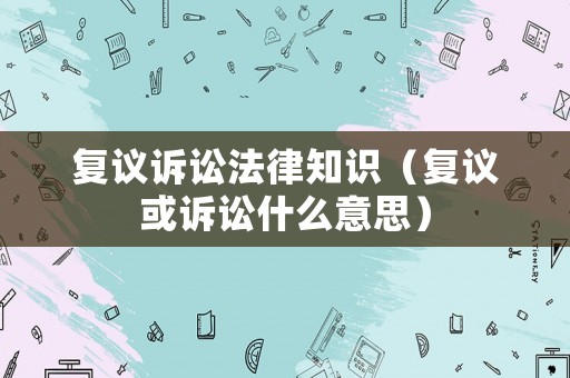 復議訴訟法律知識（復議或訴訟什么意思）