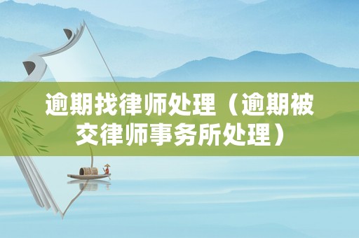 逾期找律師處理（逾期被交律師事務(wù)所處理）