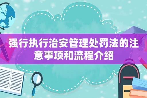 強行執(zhí)行治安管理處罰法的注意事項和流程介紹