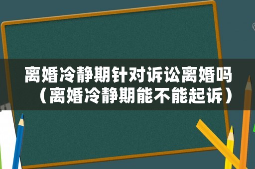 離婚冷靜期針對訴訟離婚嗎（離婚冷靜期能不能起訴）