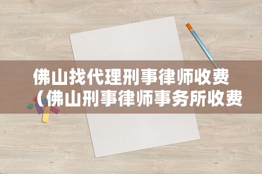 佛山找代理刑事律師收費（佛山刑事律師事務(wù)所收費標(biāo)準(zhǔn)是什么）