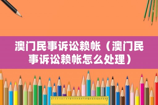 澳門民事訴訟賴帳（澳門民事訴訟賴帳怎么處理）