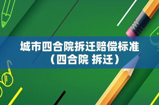 城市四合院拆遷賠償標準（四合院 拆遷）