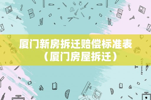廈門新房拆遷賠償標(biāo)準(zhǔn)表（廈門房屋拆遷）