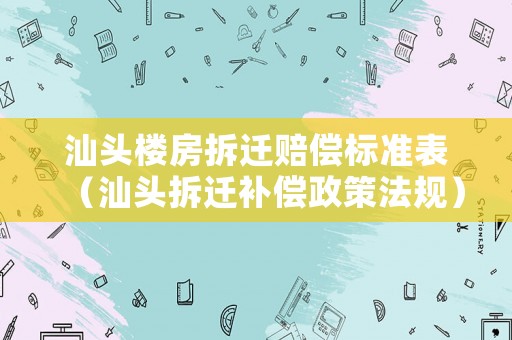 汕頭樓房拆遷賠償標準表（汕頭拆遷補償政策法規）