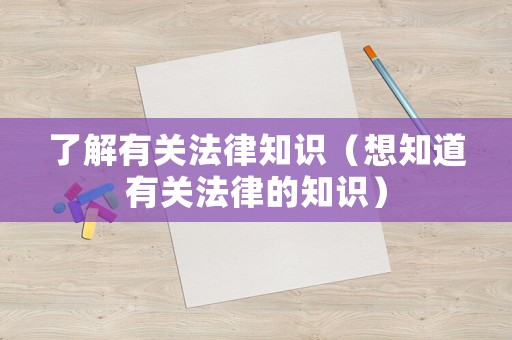 了解有關(guān)法律知識(shí)（想知道有關(guān)法律的知識(shí)）
