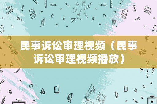 民事訴訟審理視頻（民事訴訟審理視頻播放）