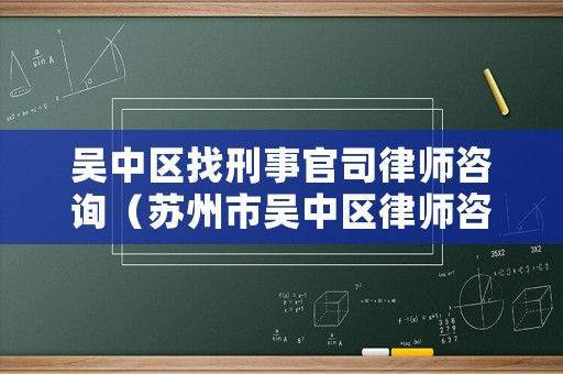 吳中區找刑事官司律師咨詢（蘇州市吳中區律師咨詢）