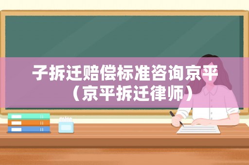 子拆遷賠償標(biāo)準(zhǔn)咨詢京平（京平拆遷律師）