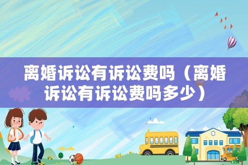 離婚訴訟有訴訟費嗎（離婚訴訟有訴訟費嗎多少）
