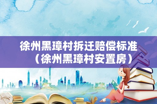 徐州黑璋村拆遷賠償標準（徐州黑璋村安置房）