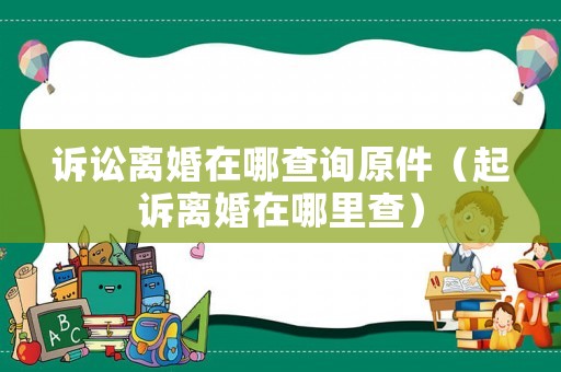 訴訟離婚在哪查詢原件（起訴離婚在哪里查）