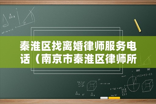 秦淮區(qū)找離婚律師服務(wù)電話（南京市秦淮區(qū)律師所咨詢）