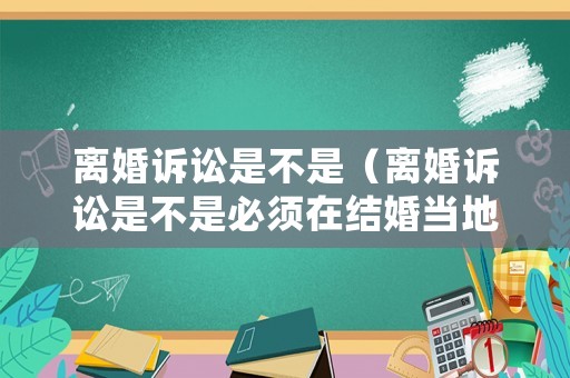 離婚訴訟是不是（離婚訴訟是不是必須在結(jié)婚當(dāng)?shù)仄鹪V）
