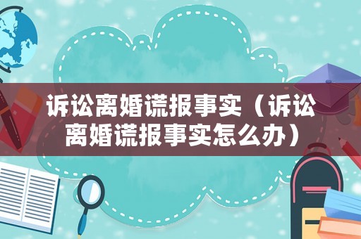 訴訟離婚謊報事實（訴訟離婚謊報事實怎么辦）