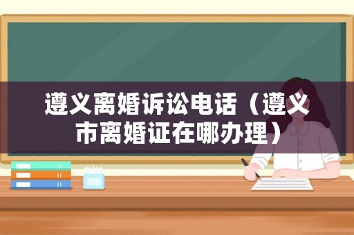 遵義離婚訴訟電話（遵義市離婚證在哪辦理）
