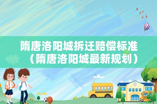 隋唐洛陽城拆遷賠償標準（隋唐洛陽城最新規劃）
